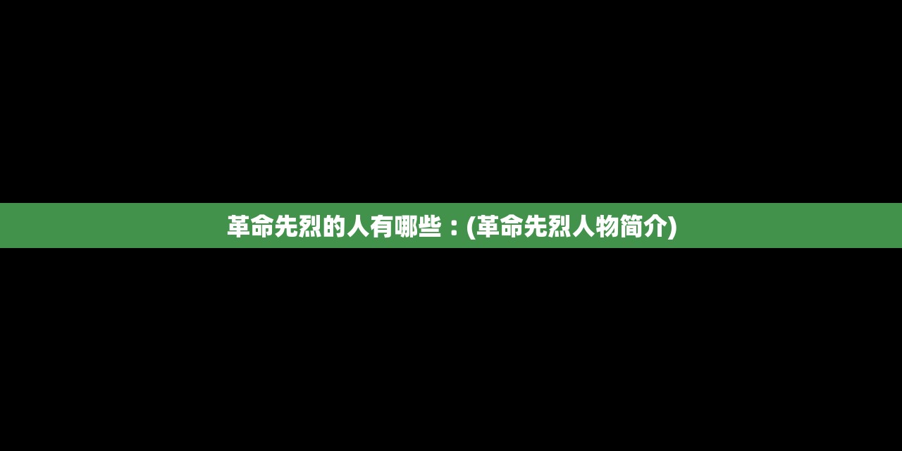 革命先烈的人有哪些︰(革命先烈人物简介) 革命先烈的人有哪些︰(革命先烈人物简介)