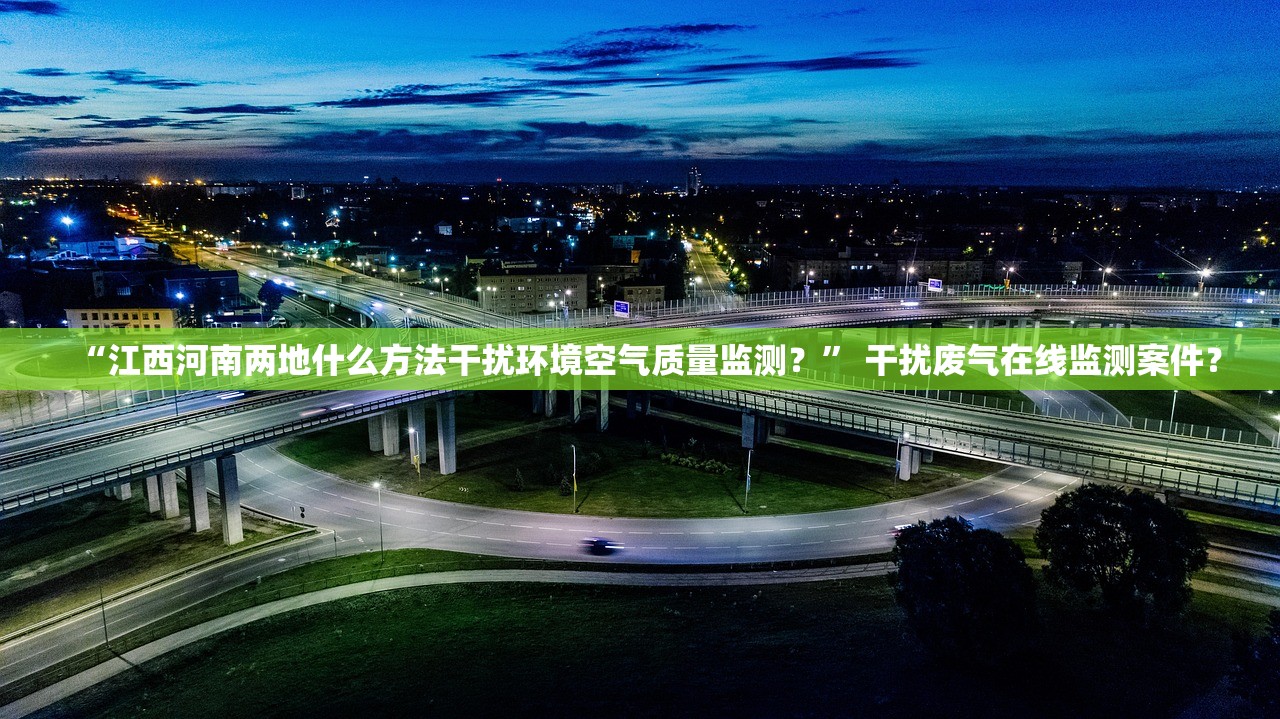 “江西河南两地什么方法干扰环境空气质量监测？” 干扰废气在线监测案件？