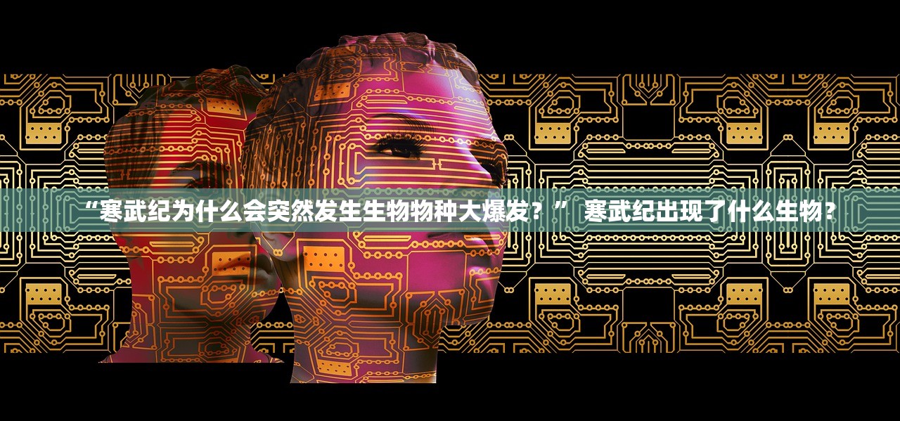 “寒武纪为什么会突然发生生物物种大爆发？	” 寒武纪出现了什么生物？
