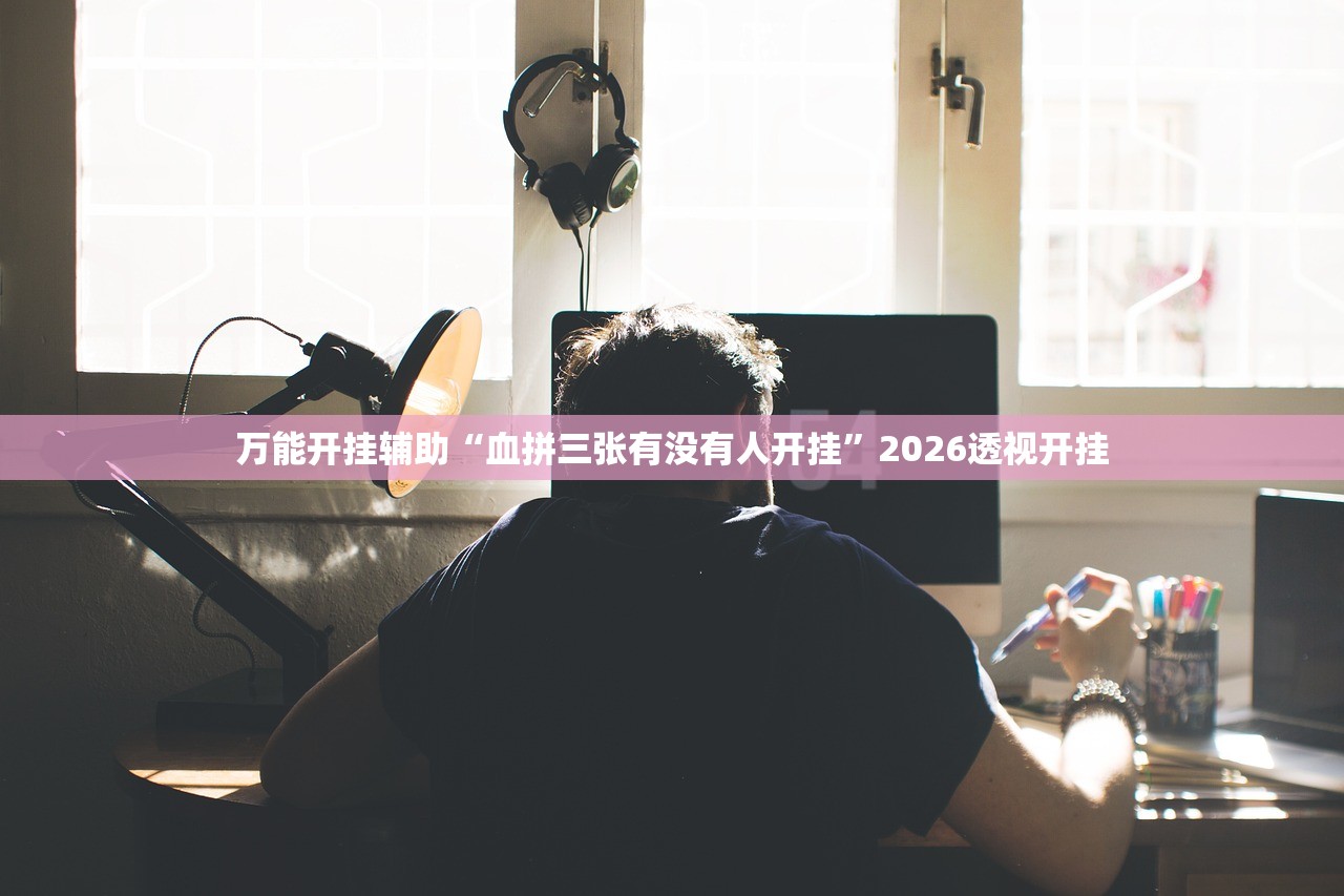 万能开挂辅助“血拼三张有没有人开挂	”2026透视开挂