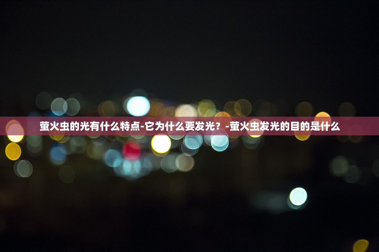 萤火虫的光有什么特点-它为什么要发光?-萤火虫发光的目的是什么 萤火虫的光有什么特点-它为什么要发光?-萤火虫发光的目的是什么