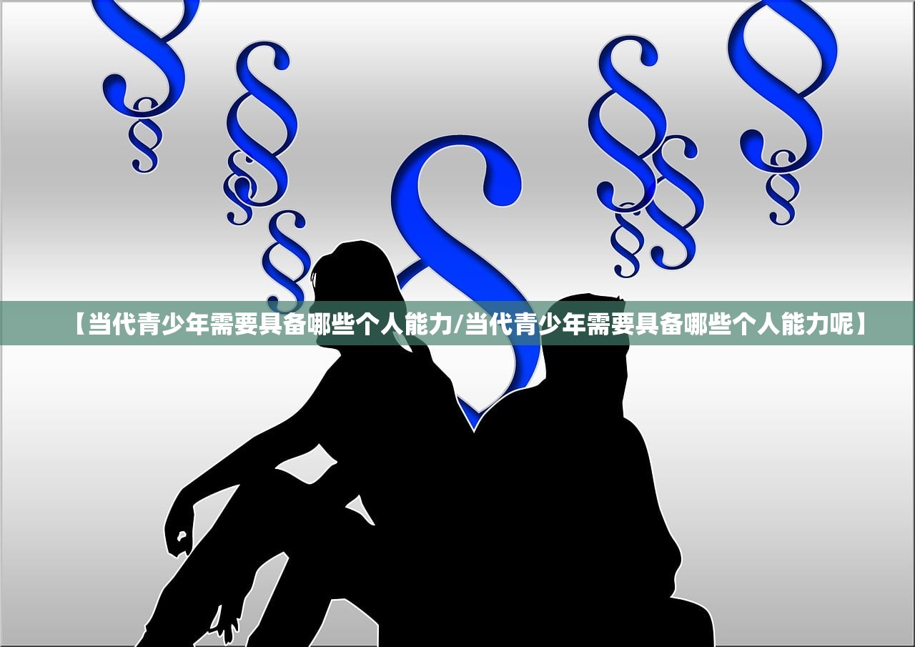 【当代青少年需要具备哪些个人能力/当代青少年需要具备哪些个人能力呢】 【当代青少年需要具备哪些个人能力/当代青少年需要具备哪些个人能力呢】