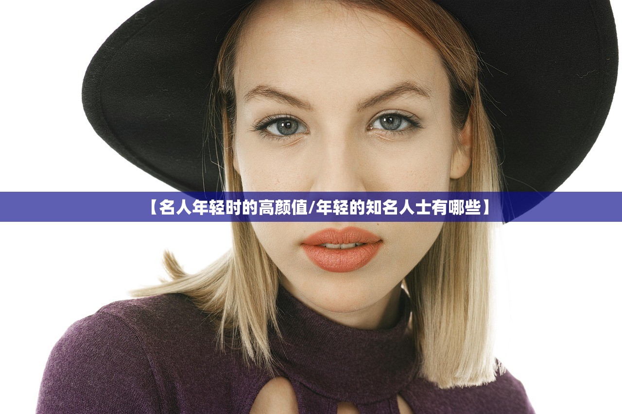 【名人年轻时的高颜值/年轻的知名人士有哪些】 【名人年轻时的高颜值/年轻的知名人士有哪些】