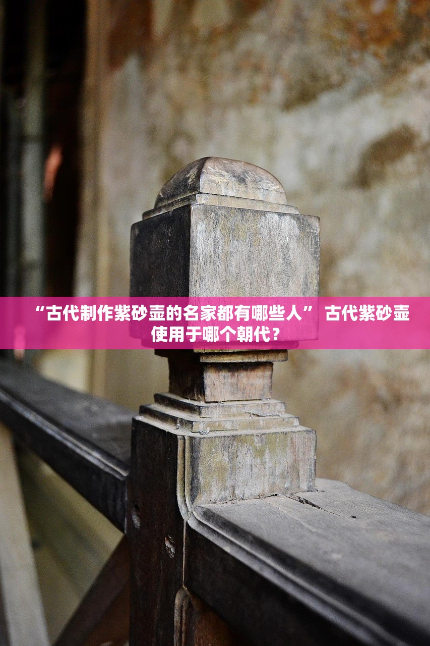 “古代制作紫砂壶的名家都有哪些人” 古代紫砂壶使用于哪个朝代？