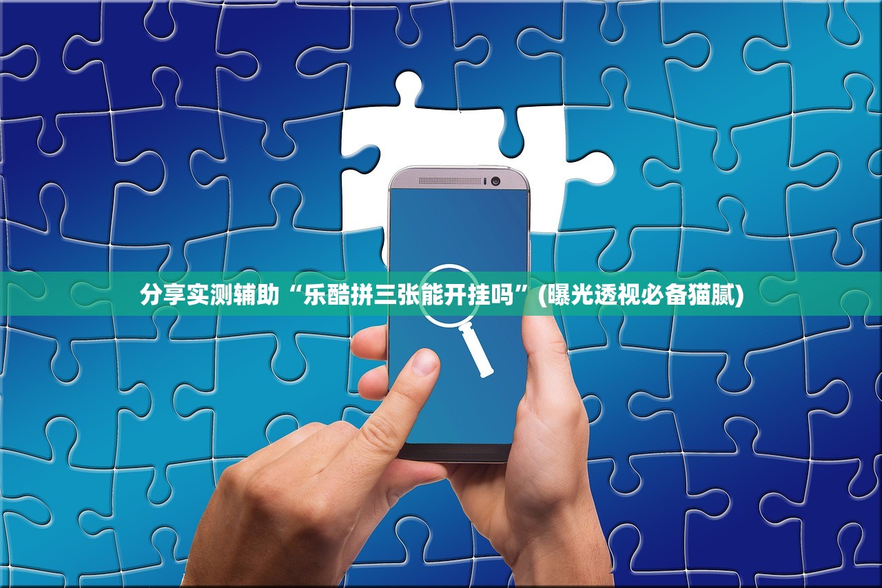 分享实测辅助“乐酷拼三张能开挂吗”(曝光透视必备猫腻)