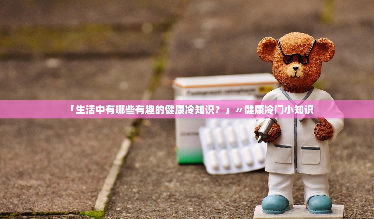 「生活中有哪些有趣的健康冷知识？」〃健康冷门小知识