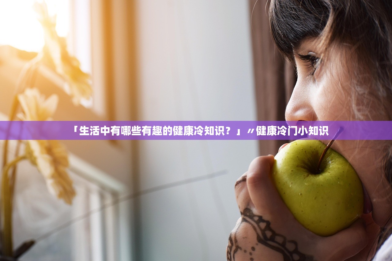 「生活中有哪些有趣的健康冷知识？」〃健康冷门小知识