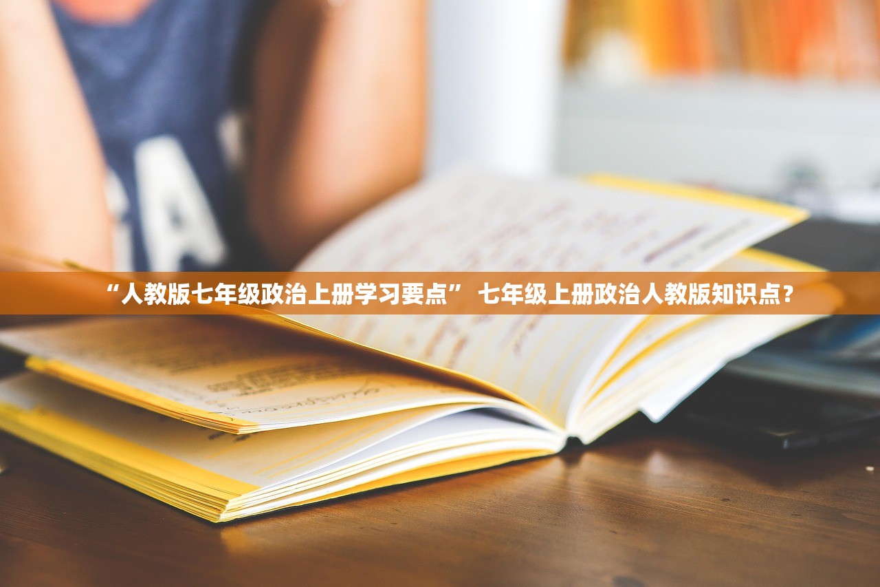 “人教版七年级政治上册学习要点	” 七年级上册政治人教版知识点？