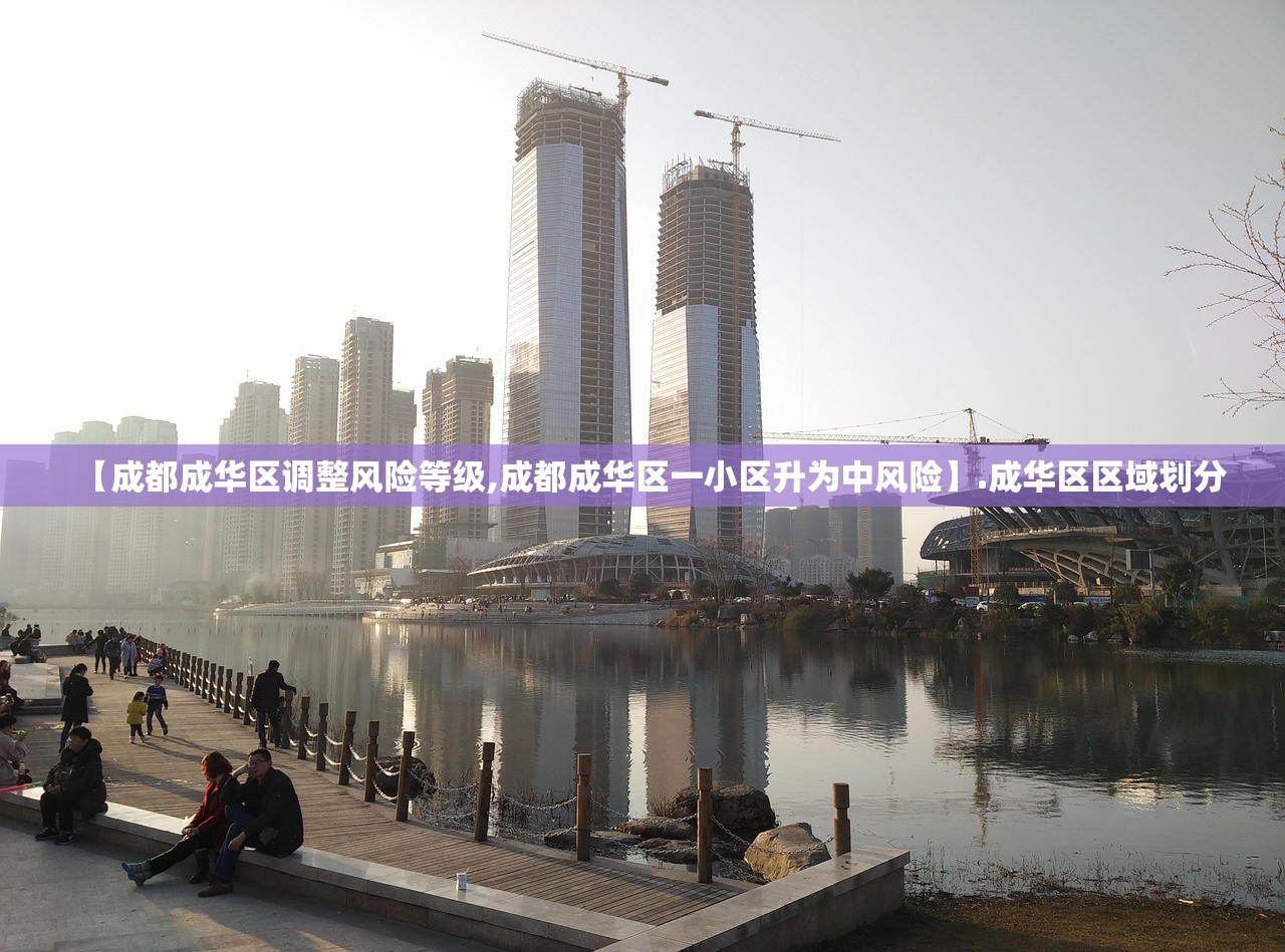 【成都成华区调整风险等级,成都成华区一小区升为中风险】.成华区区域划分