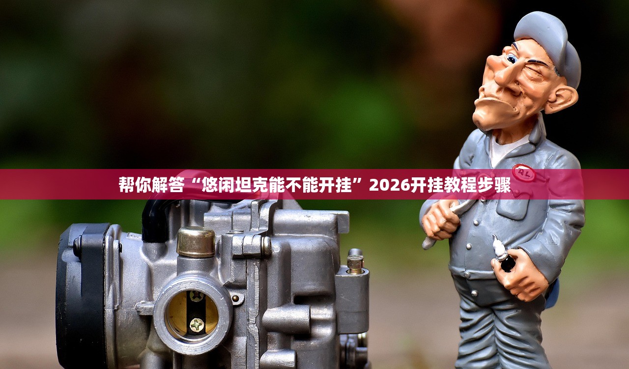 帮你解答“悠闲坦克能不能开挂”2026开挂教程步骤