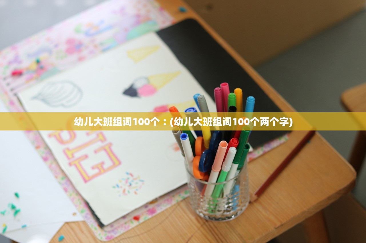 幼儿大班组词100个︰(幼儿大班组词100个两个字)