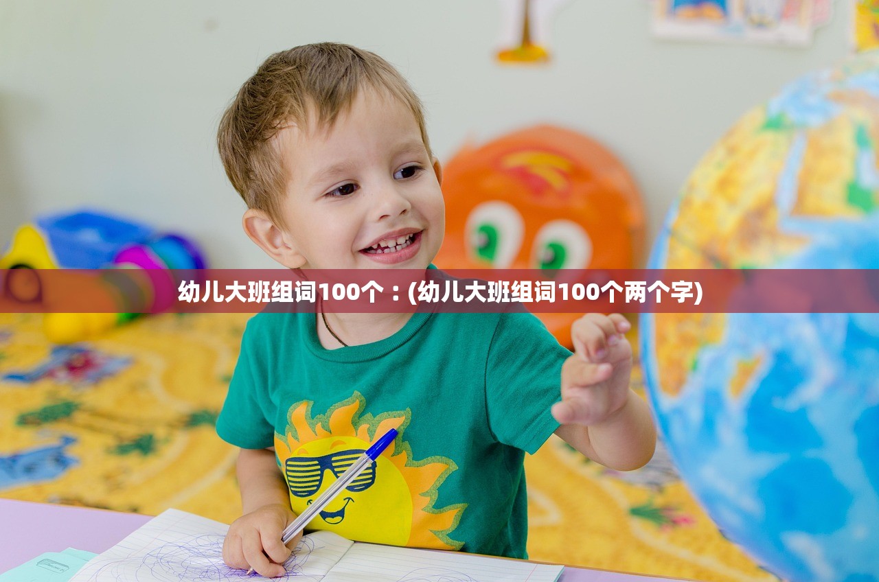 幼儿大班组词100个︰(幼儿大班组词100个两个字)