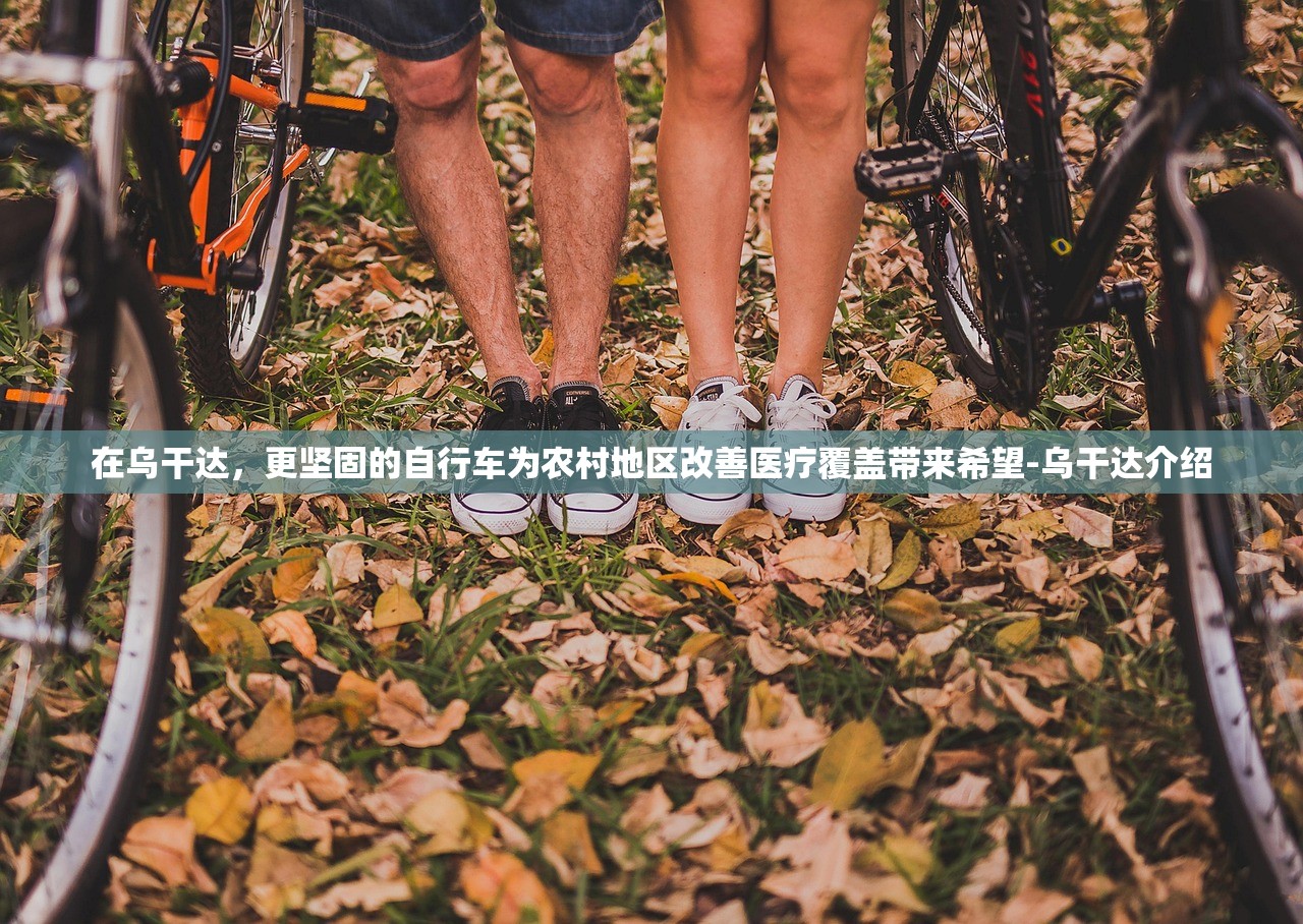 在乌干达	，更坚固的自行车为农村地区改善医疗覆盖带来希望-乌干达介绍