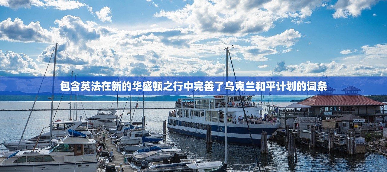 包含英法在新的华盛顿之行中完善了乌克兰和平计划的词条 包含英法在新的华盛顿之行中完善了乌克兰和平计划的词条