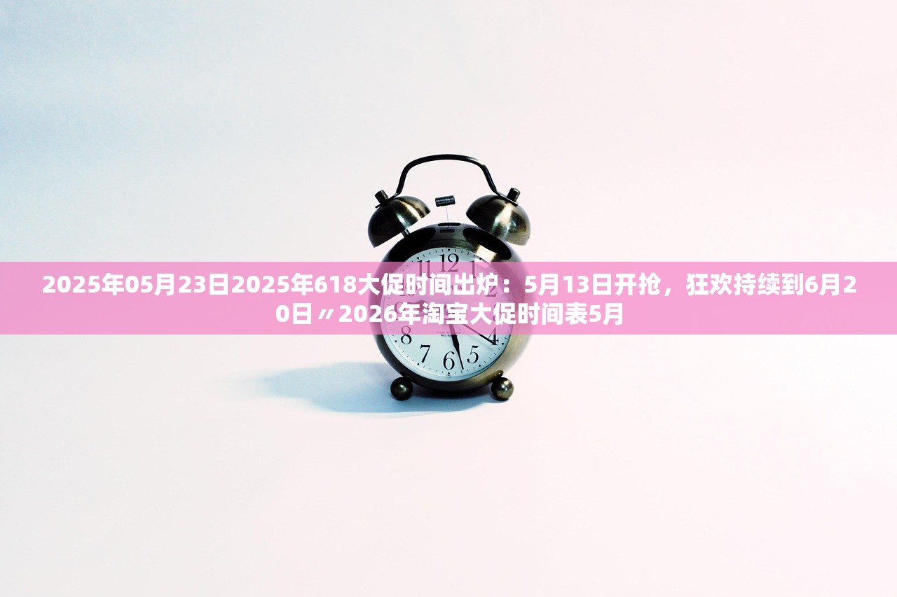 2025年05月23日2025年618大促时间出炉：5月13日开抢	，狂欢持续到6月20日〃2026年淘宝大促时间表5月