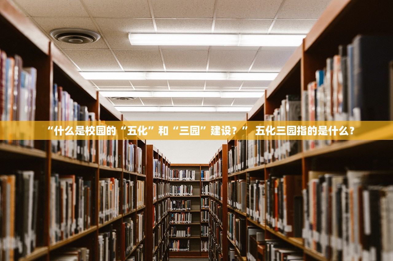 “什么是校园的“五化	”和“三园”建设？” 五化三园指的是什么？