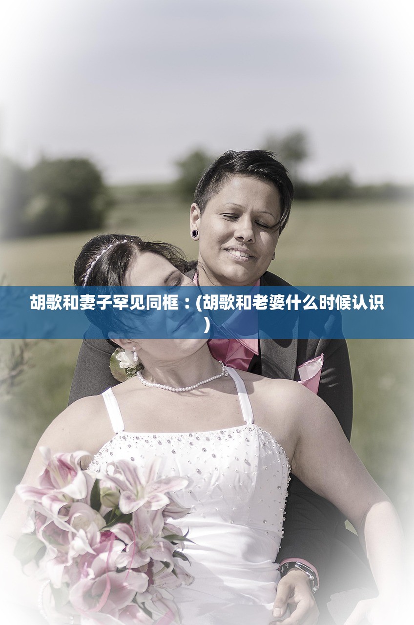胡歌和妻子罕见同框︰(胡歌和老婆什么时候认识)