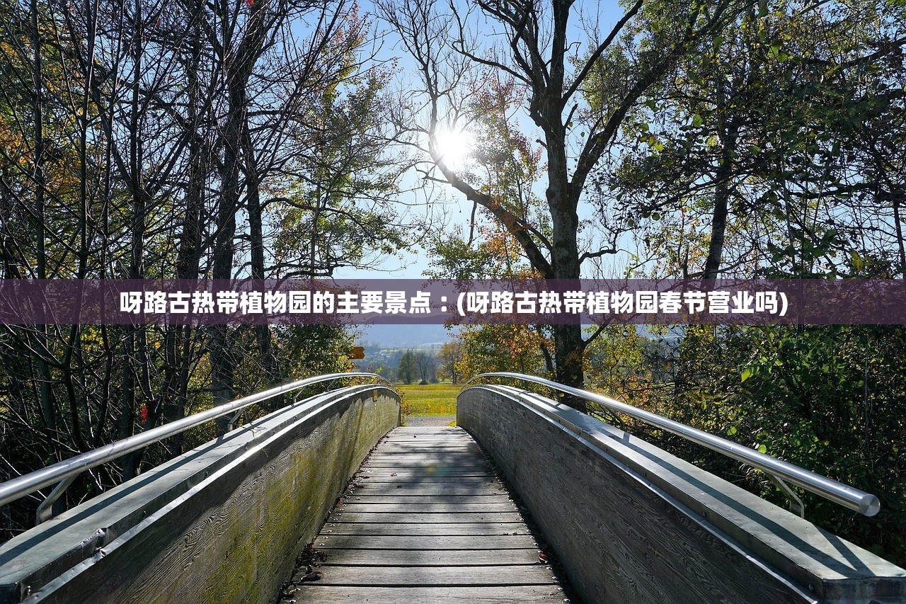 呀路古热带植物园的主要景点︰(呀路古热带植物园春节营业吗)