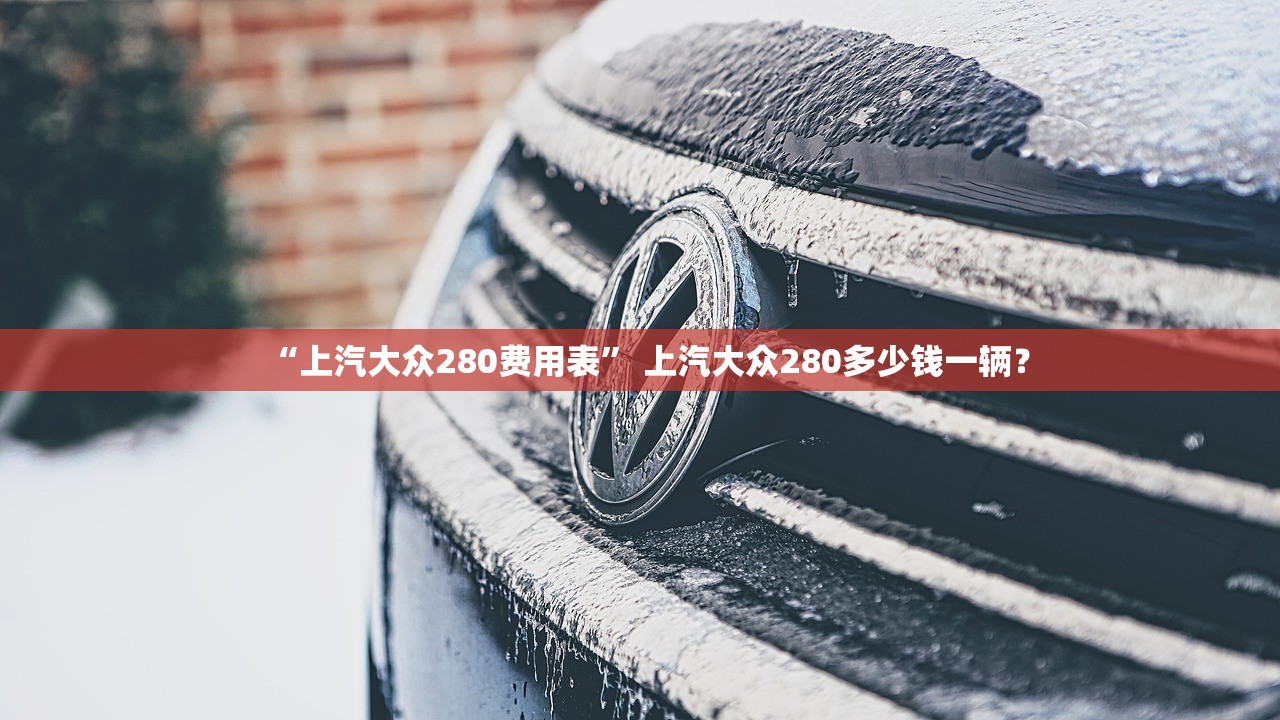 “上汽大众280费用表” 上汽大众280多少钱一辆？