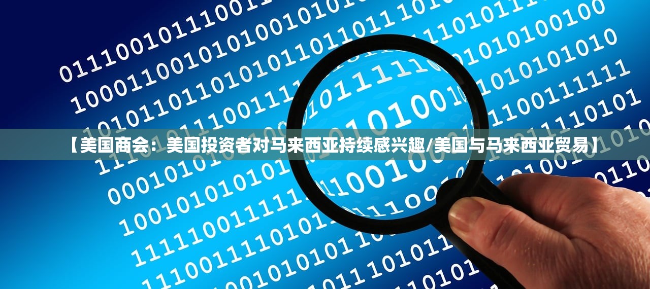 【美国商会：美国投资者对马来西亚持续感兴趣/美国与马来西亚贸易】