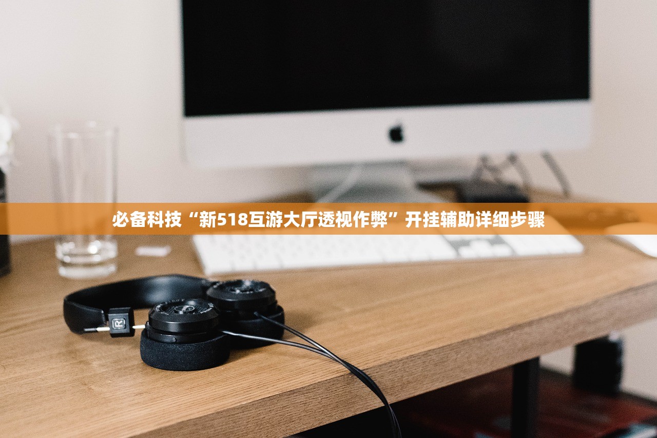 必备科技“新518互游大厅透视作弊	”开挂辅助详细步骤