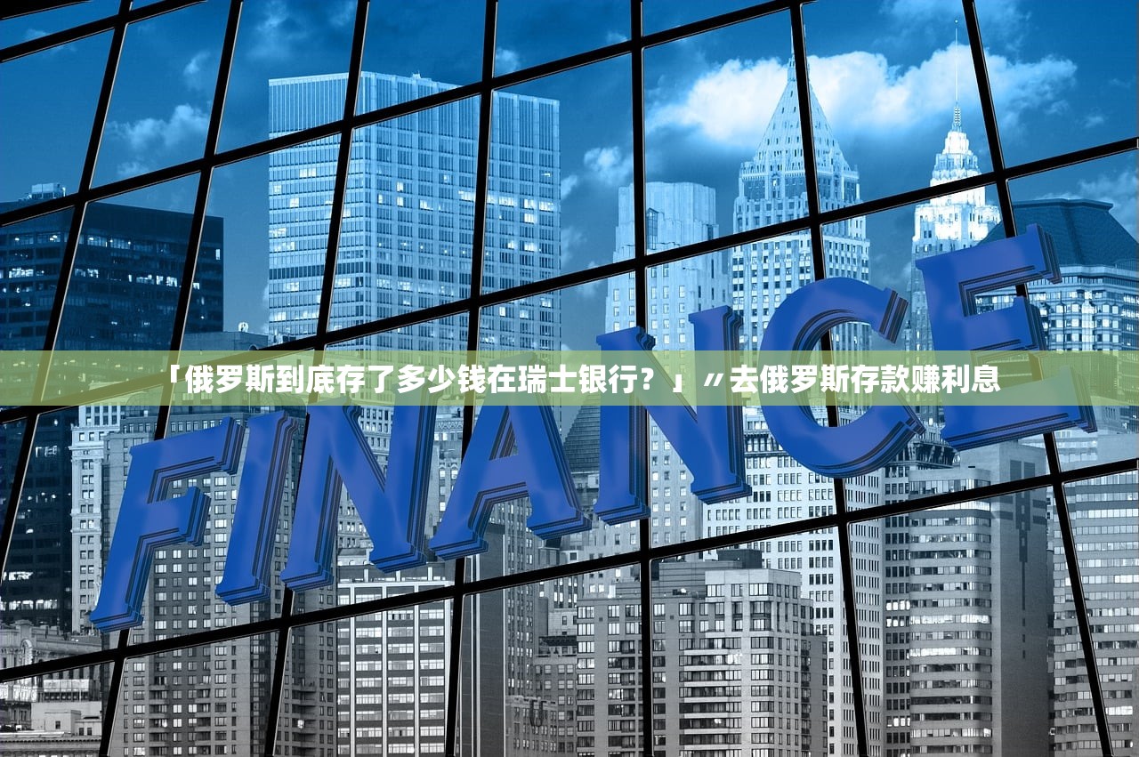 「俄罗斯到底存了多少钱在瑞士银行？」〃去俄罗斯存款赚利息
