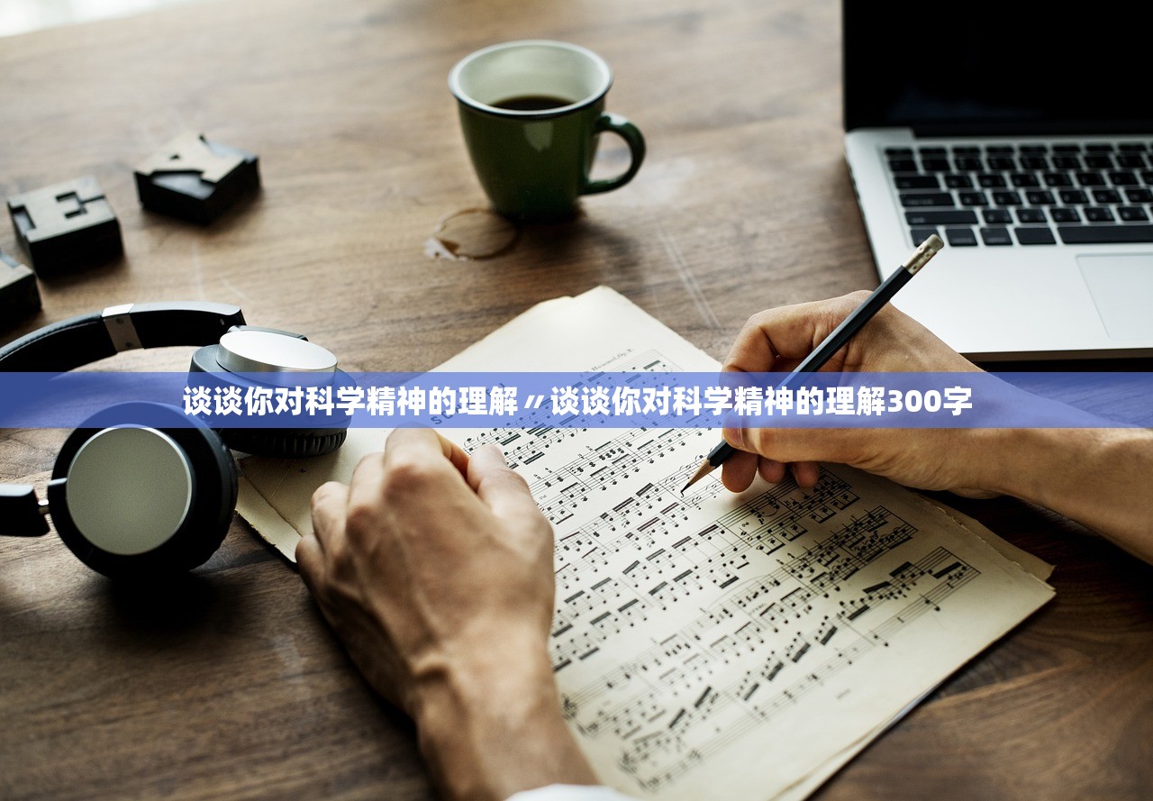 谈谈你对科学精神的理解〃谈谈你对科学精神的理解300字