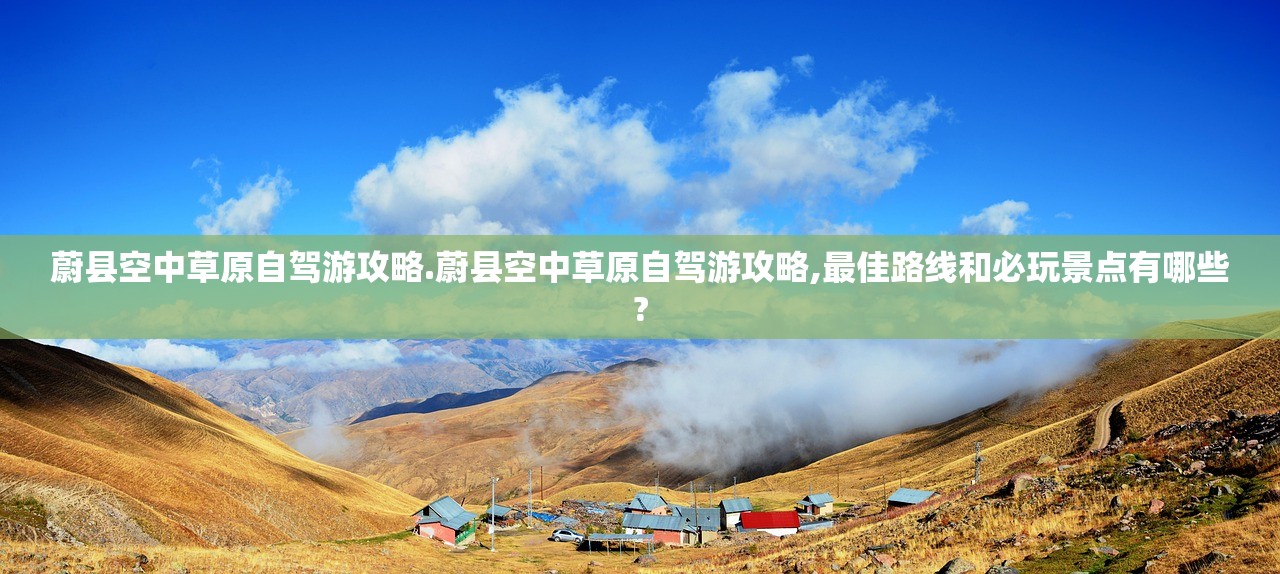 蔚县空中草原自驾游攻略.蔚县空中草原自驾游攻略,最佳路线和必玩景点有哪些?