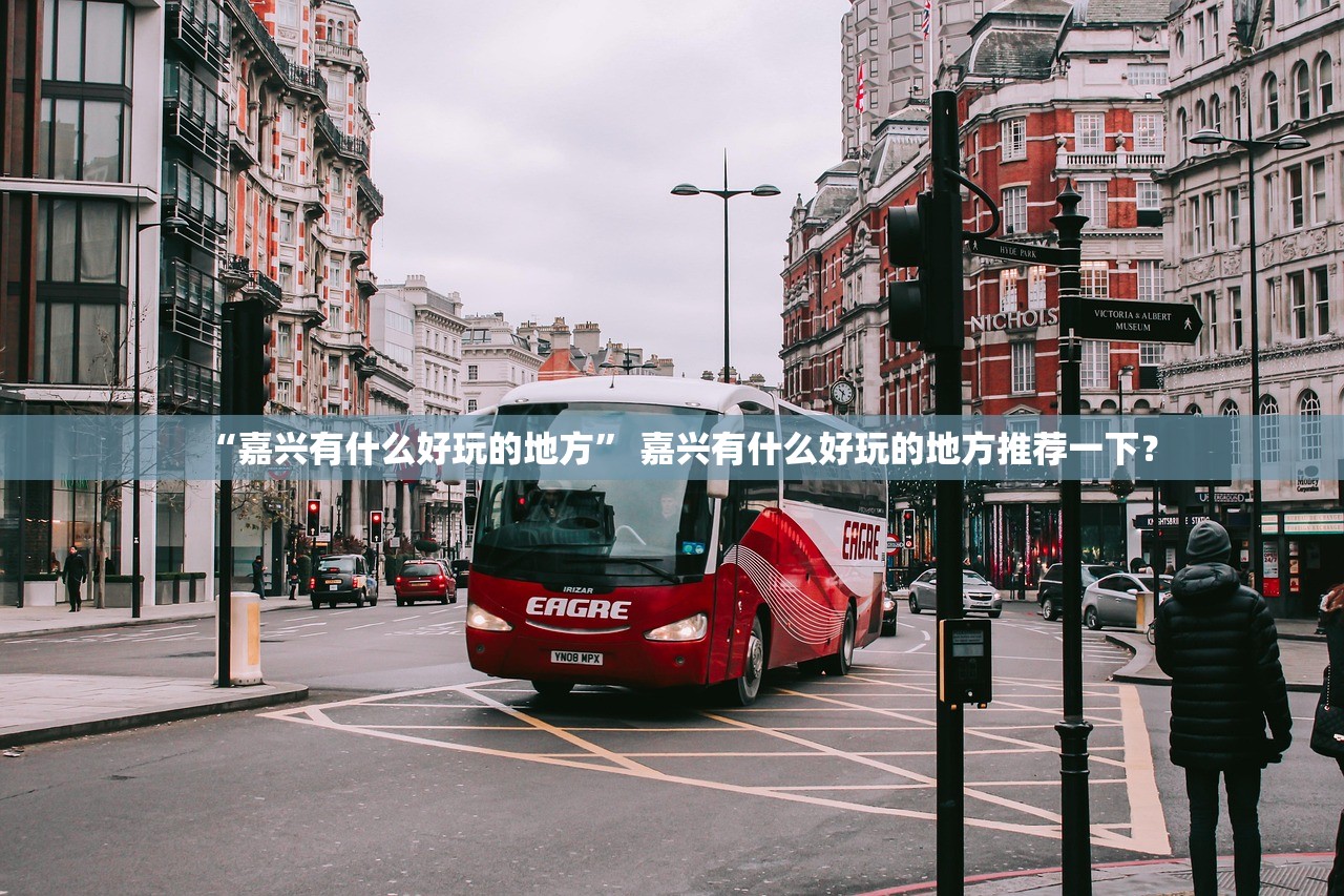 “嘉兴有什么好玩的地方” 嘉兴有什么好玩的地方推荐一下？