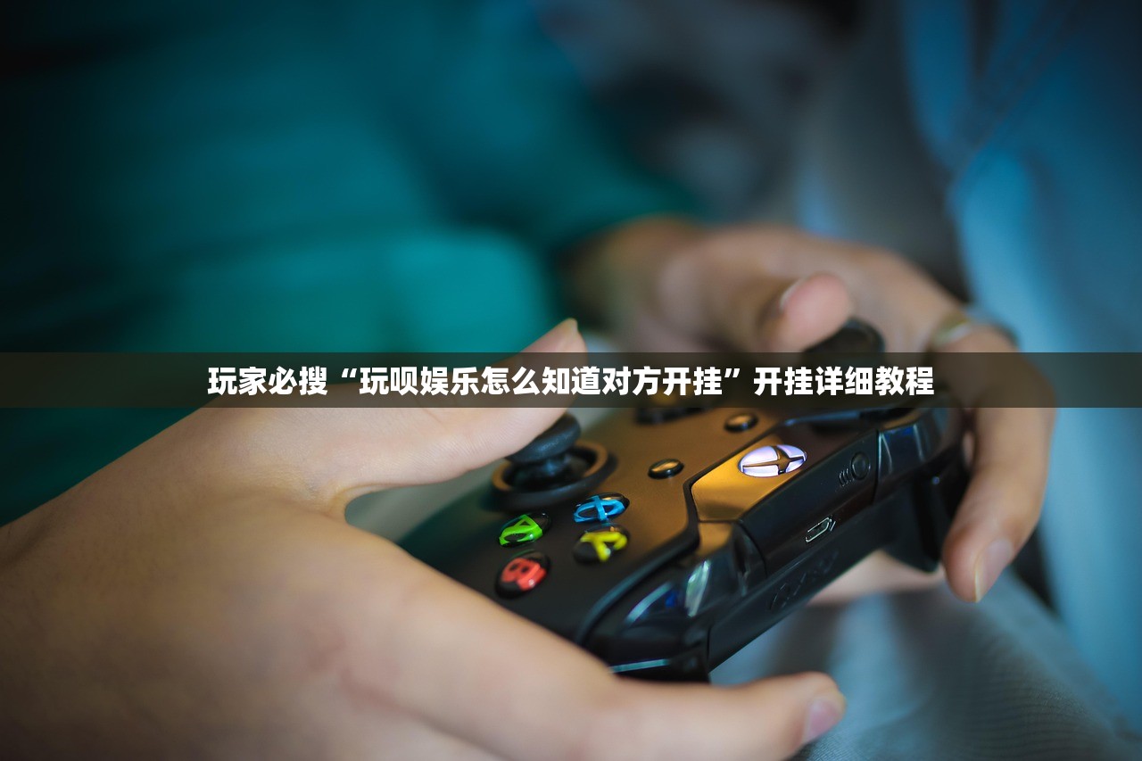 玩家必搜“玩呗娱乐怎么知道对方开挂	”开挂详细教程