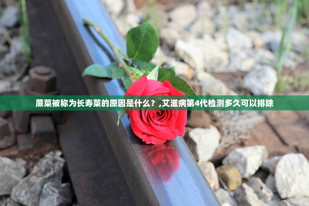蕨菜被称为长寿菜的原因是什么?,艾滋病第4代检测多久可以排除 蕨菜被称为长寿菜的原因是什么?,艾滋病第4代检测多久可以排除