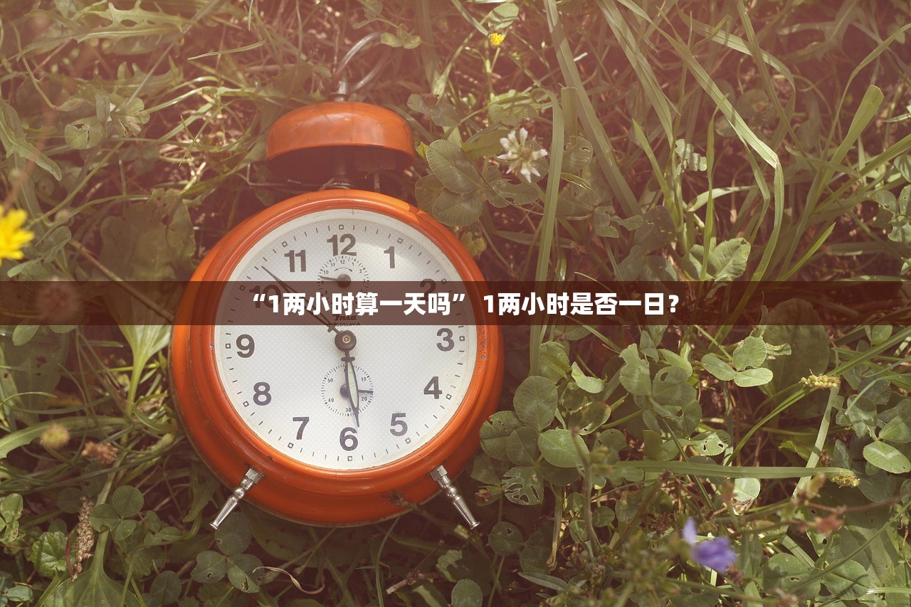 “1两小时算一天吗” 1两小时是否一日？