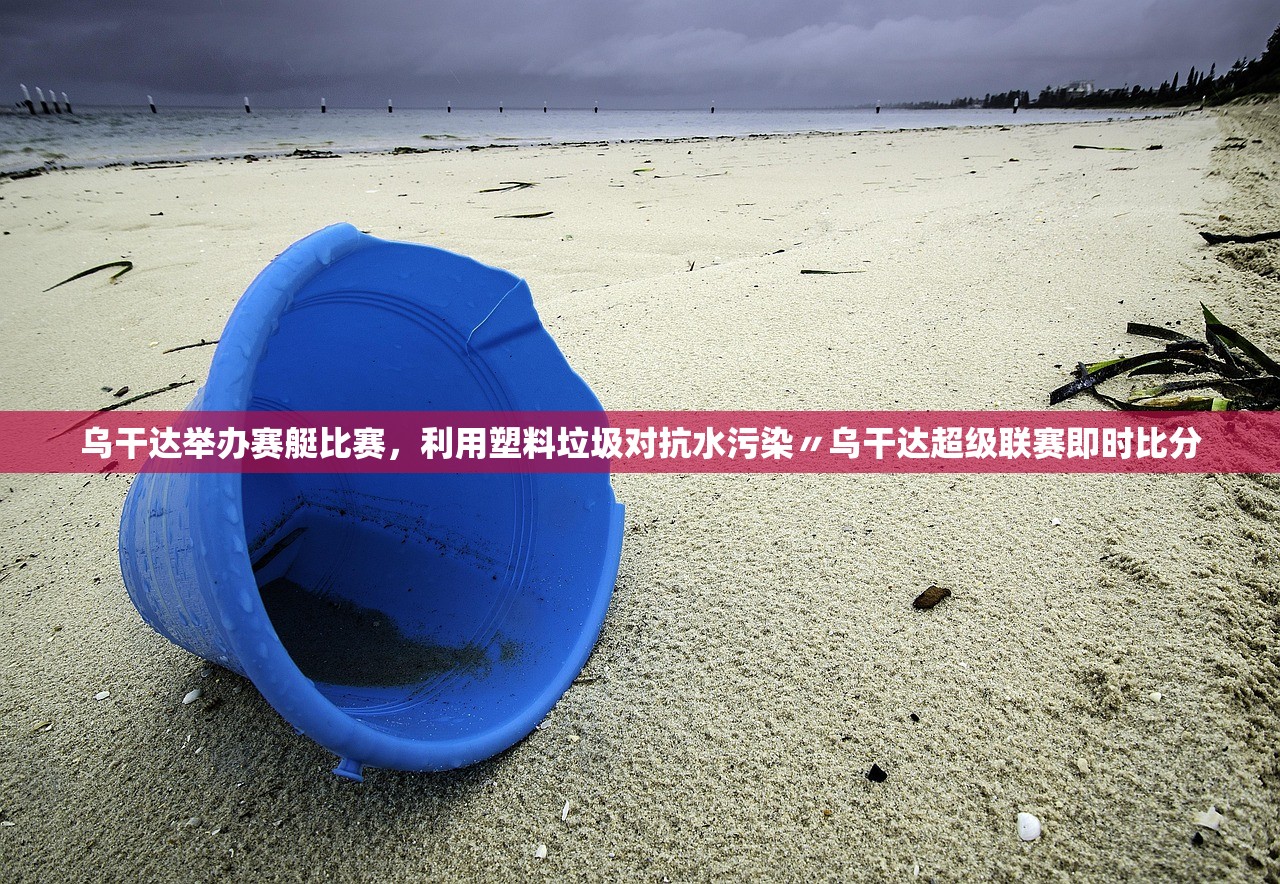 乌干达举办赛艇比赛	，利用塑料垃圾对抗水污染〃乌干达超级联赛即时比分