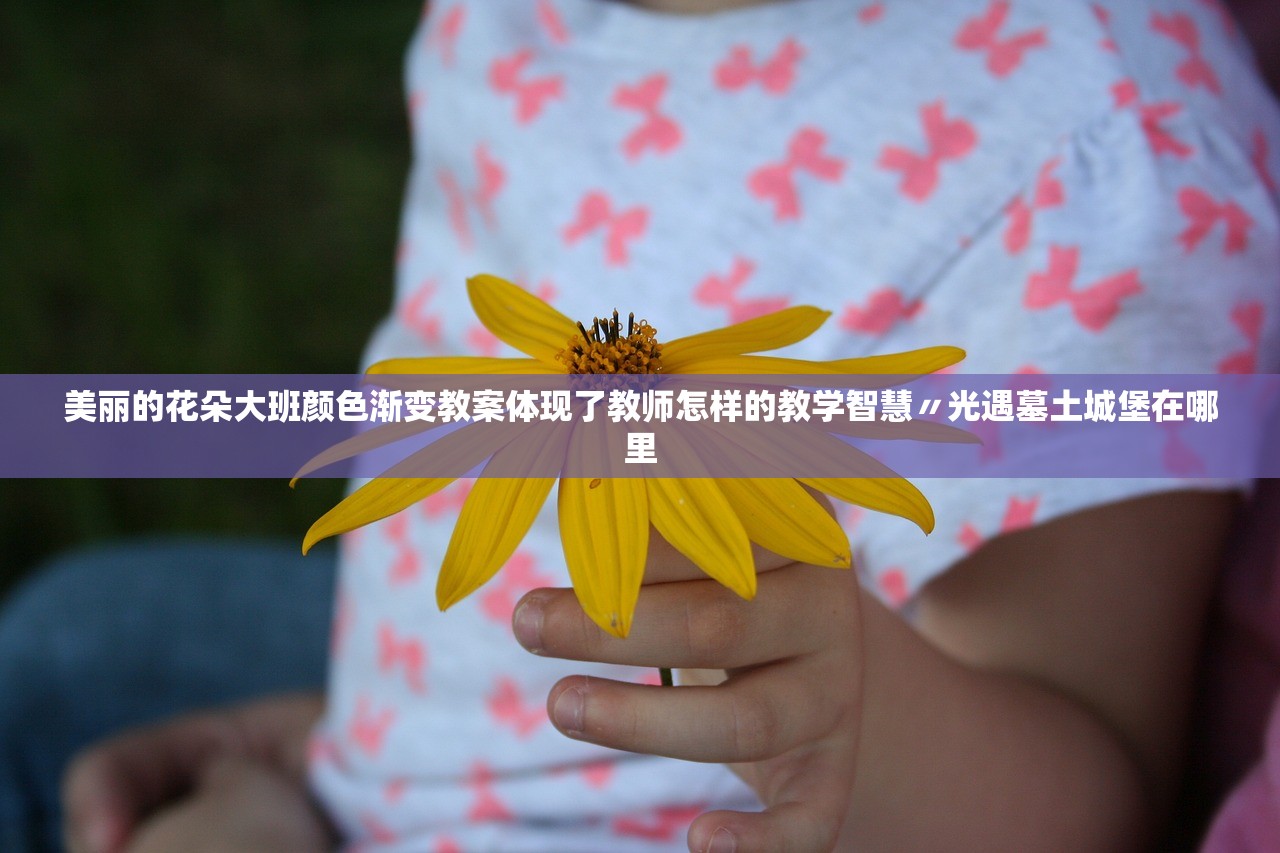 美丽的花朵大班颜色渐变教案体现了教师怎样的教学智慧〃光遇墓土城堡在哪里 美丽的花朵大班颜色渐变教案体现了教师怎样的教学智慧〃光遇墓土城堡在哪里