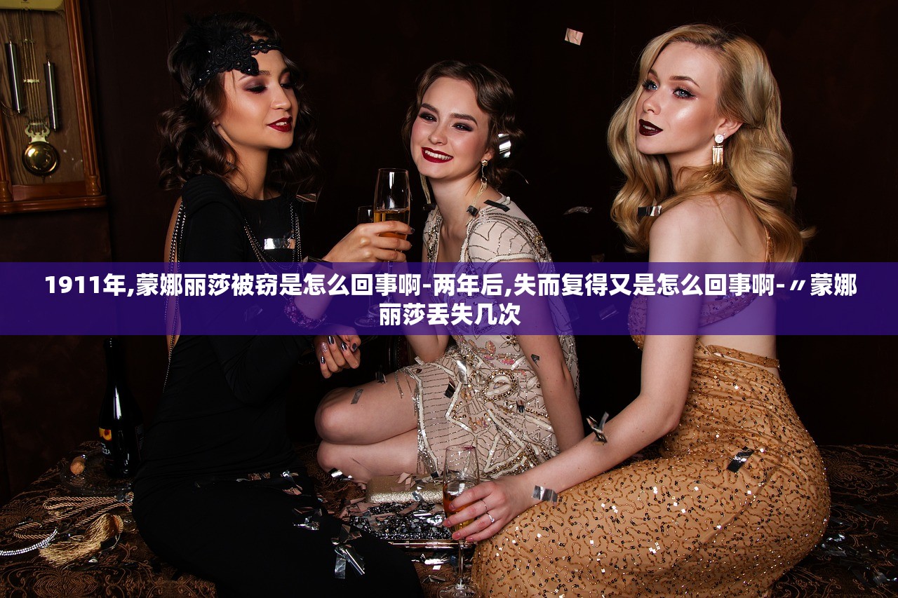 1911年,蒙娜丽莎被窃是怎么回事啊-两年后,失而复得又是怎么回事啊-〃蒙娜丽莎丢失几次 1911年,蒙娜丽莎被窃是怎么回事啊-两年后,失而复得又是怎么回事啊-〃蒙娜丽莎丢失几次
