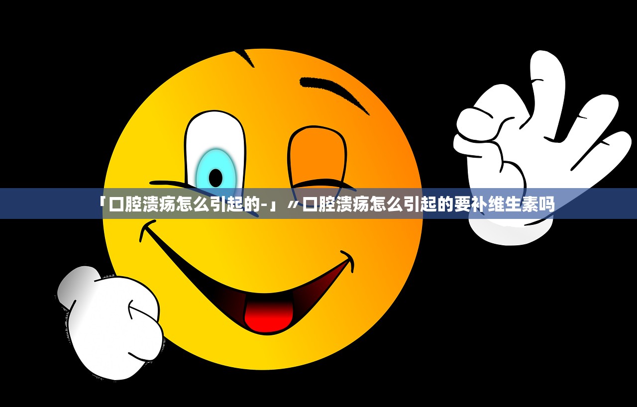 「口腔溃疡怎么引起的-」〃口腔溃疡怎么引起的要补维生素吗