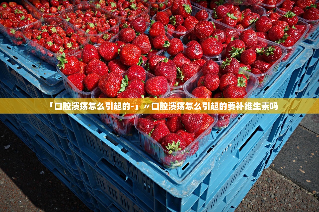 「口腔溃疡怎么引起的-」〃口腔溃疡怎么引起的要补维生素吗