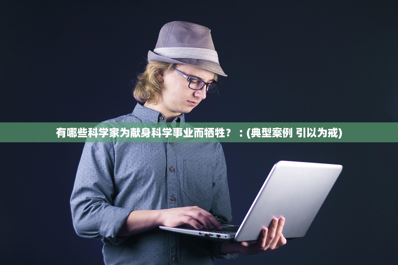 有哪些科学家为献身科学事业而牺牲？︰(典型案例 引以为戒)