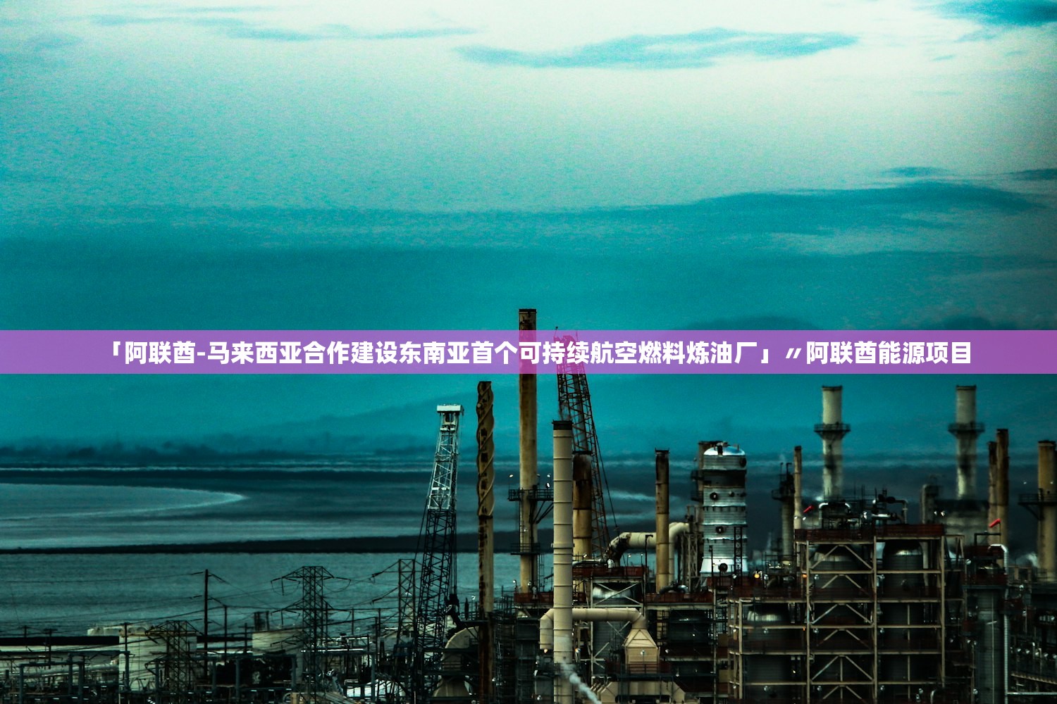 「阿联酋-马来西亚合作建设东南亚首个可持续航空燃料炼油厂」〃阿联酋能源项目
