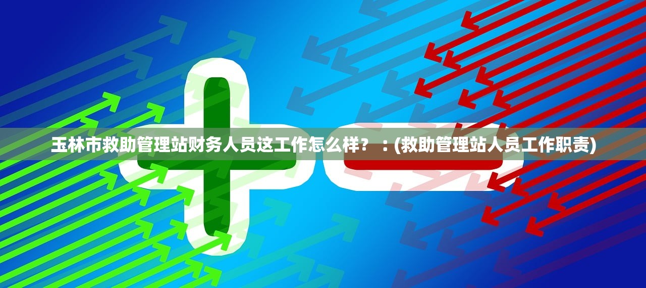 玉林市救助管理站财务人员这工作怎么样?︰(救助管理站人员工作职责) 玉林市救助管理站财务人员这工作怎么样?︰(救助管理站人员工作职责)
