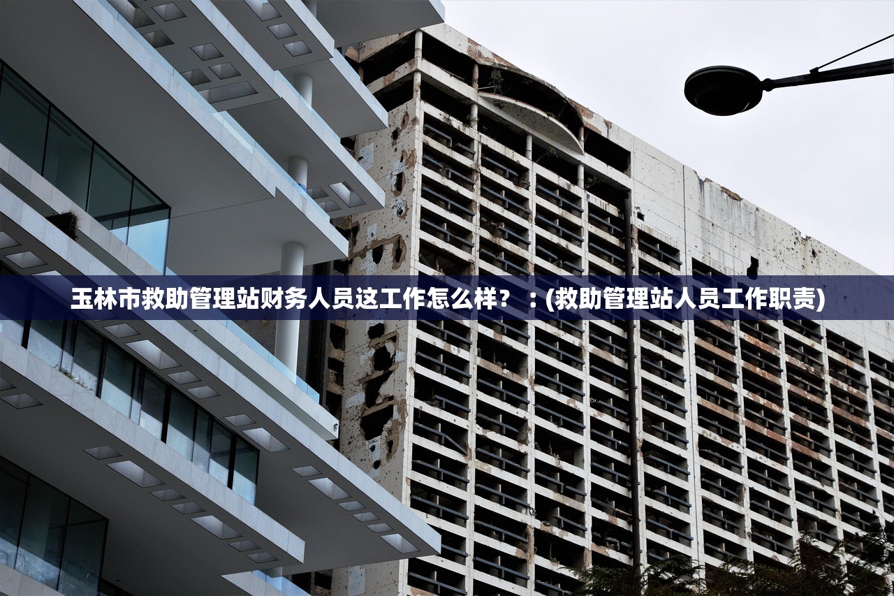 玉林市救助管理站财务人员这工作怎么样?︰(救助管理站人员工作职责) 玉林市救助管理站财务人员这工作怎么样?︰(救助管理站人员工作职责)