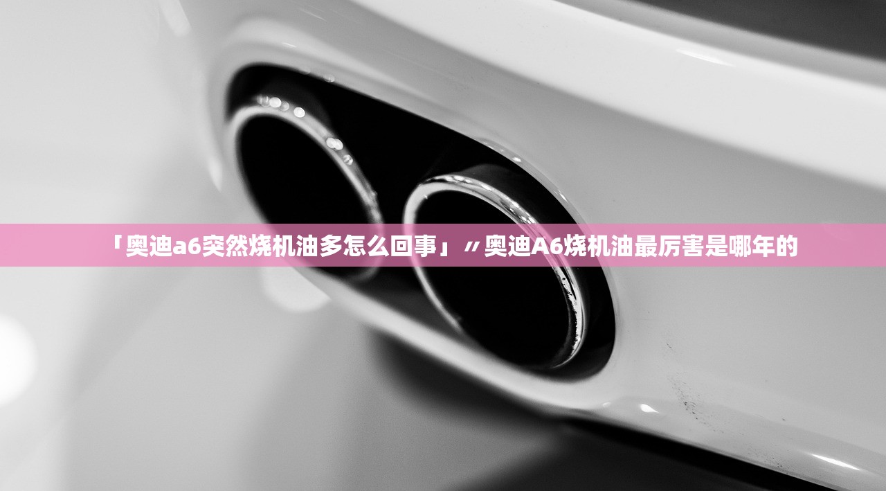 「奥迪a6突然烧机油多怎么回事」〃奥迪A6烧机油最厉害是哪年的 「奥迪a6突然烧机油多怎么回事」〃奥迪A6烧机油最厉害是哪年的