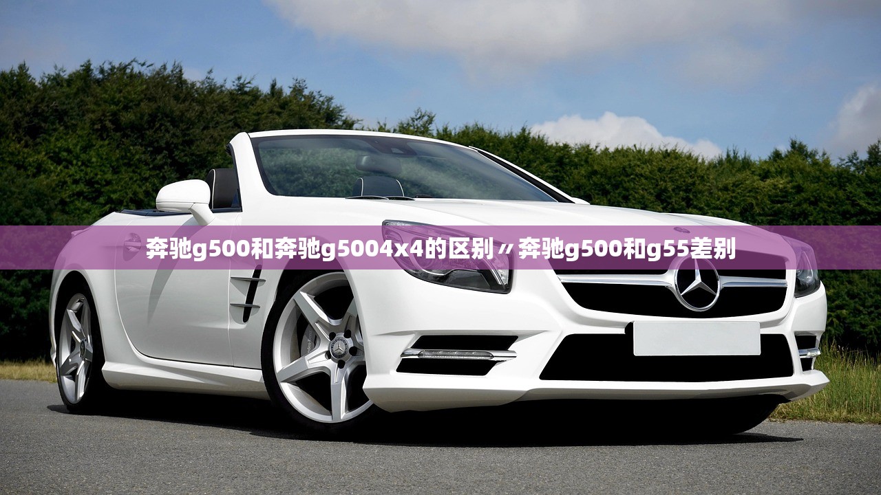奔驰g500和奔驰g5004x4的区别〃奔驰g500和g55差别 奔驰g500和奔驰g5004x4的区别〃奔驰g500和g55差别