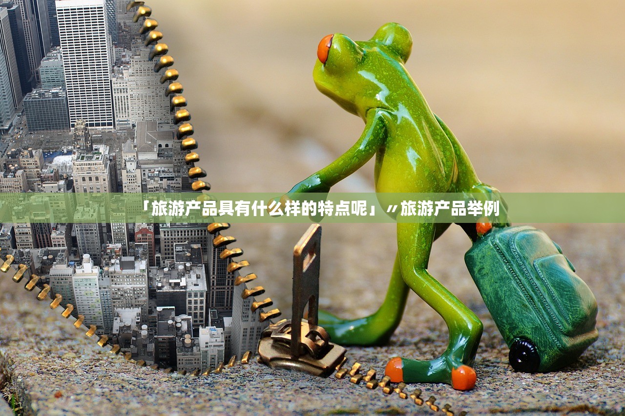 「旅游产品具有什么样的特点呢」〃旅游产品举例