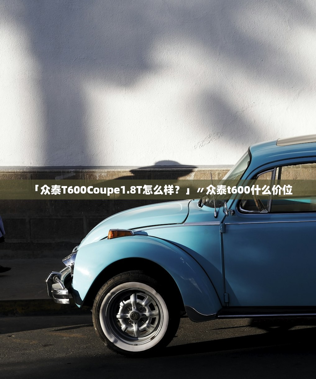 「众泰T600Coupe1.8T怎么样？」〃众泰t600什么价位