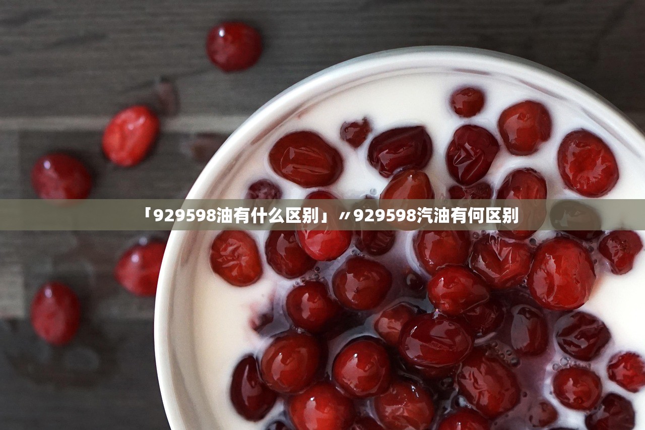 「929598油有什么区别」〃929598汽油有何区别