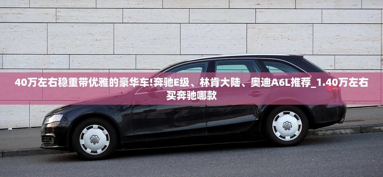 40万左右稳重带优雅的豪华车!奔驰E级	、林肯大陆、奥迪A6L推荐_1.40万左右买奔驰哪款