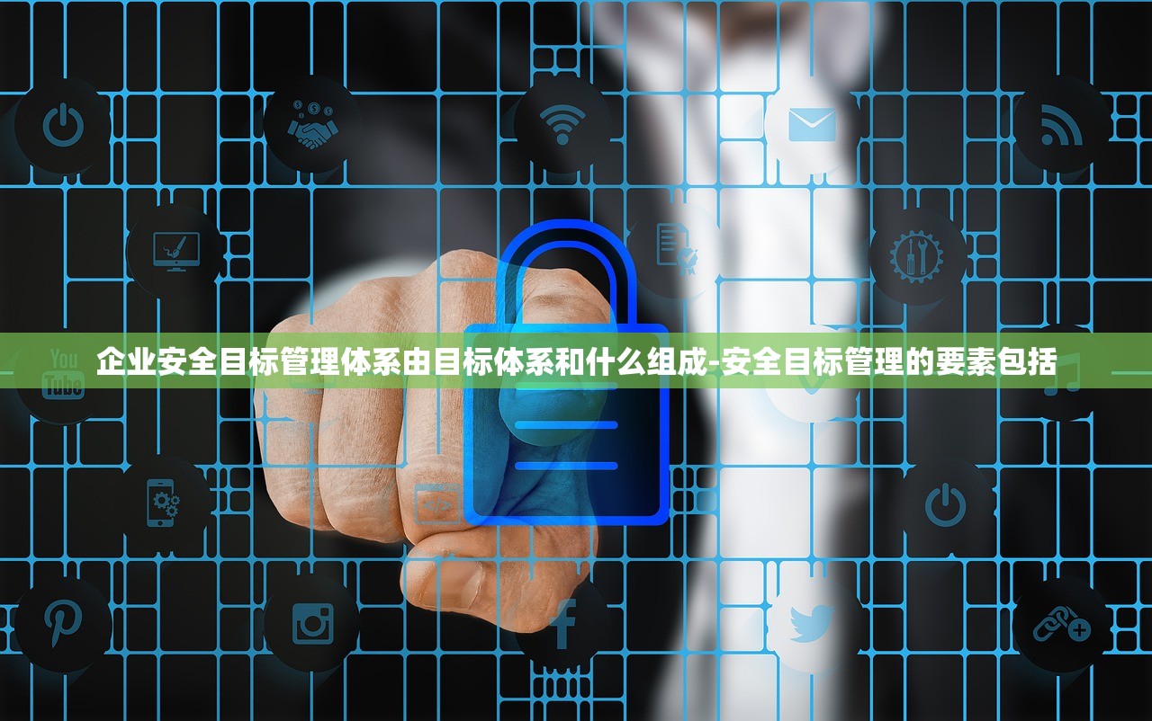企业安全目标管理体系由目标体系和什么组成-安全目标管理的要素包括 企业安全目标管理体系由目标体系和什么组成-安全目标管理的要素包括