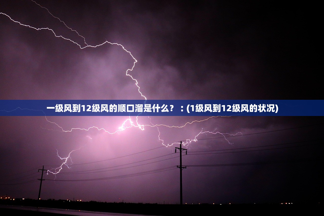 一级风到12级风的顺口溜是什么?︰(1级风到12级风的状况) 一级风到12级风的顺口溜是什么?︰(1级风到12级风的状况)
