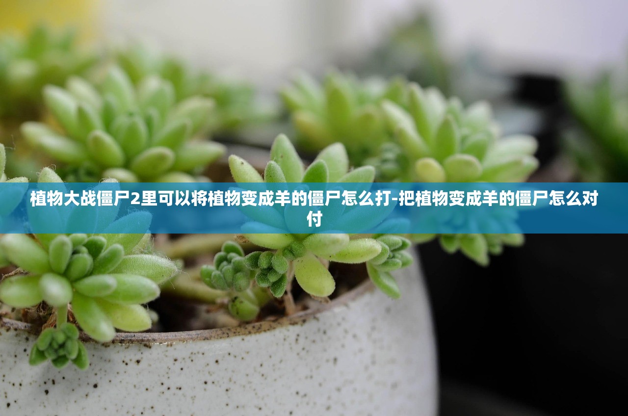 植物大战僵尸2里可以将植物变成羊的僵尸怎么打-把植物变成羊的僵尸怎么对付